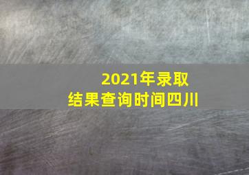 2021年录取结果查询时间四川