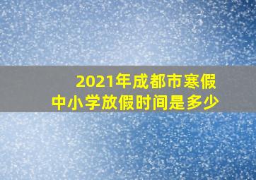 2021年成都市寒假中小学放假时间是多少