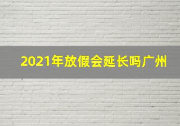 2021年放假会延长吗广州