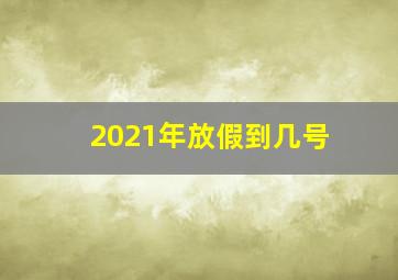 2021年放假到几号