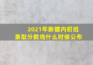 2021年新疆内初班录取分数线什么时候公布