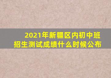 2021年新疆区内初中班招生测试成绩什么时候公布