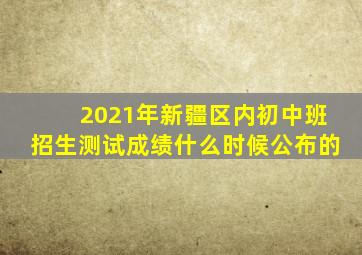 2021年新疆区内初中班招生测试成绩什么时候公布的