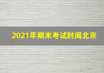 2021年期末考试时间北京