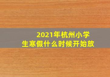 2021年杭州小学生寒假什么时候开始放