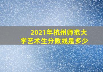 2021年杭州师范大学艺术生分数线是多少