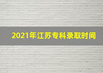 2021年江苏专科录取时间