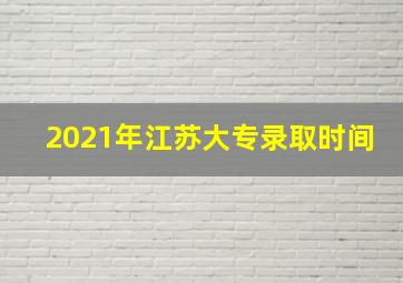 2021年江苏大专录取时间