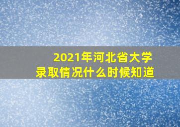 2021年河北省大学录取情况什么时候知道