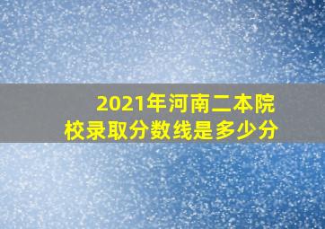 2021年河南二本院校录取分数线是多少分