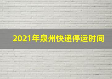 2021年泉州快递停运时间