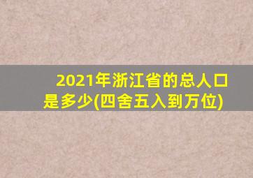 2021年浙江省的总人口是多少(四舍五入到万位)