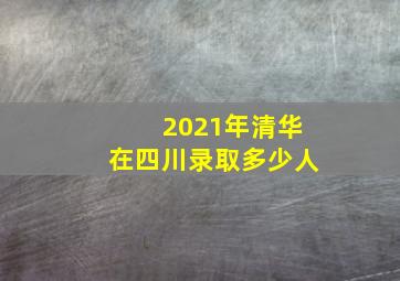 2021年清华在四川录取多少人