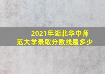 2021年湖北华中师范大学录取分数线是多少