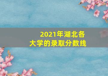 2021年湖北各大学的录取分数线