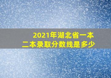 2021年湖北省一本二本录取分数线是多少