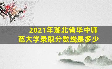 2021年湖北省华中师范大学录取分数线是多少