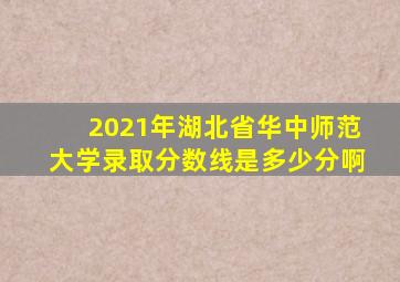 2021年湖北省华中师范大学录取分数线是多少分啊