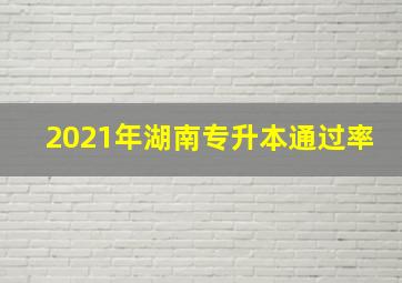 2021年湖南专升本通过率