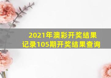 2021年澳彩开奖结果记录105期开奖结果查询