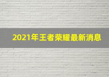 2021年王者荣耀最新消息