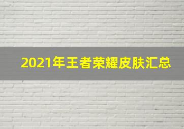 2021年王者荣耀皮肤汇总