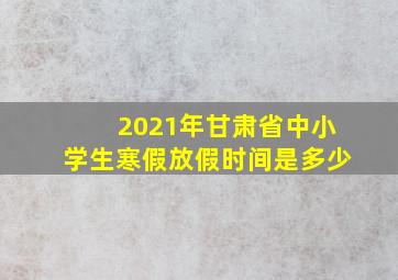 2021年甘肃省中小学生寒假放假时间是多少