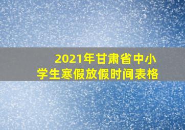 2021年甘肃省中小学生寒假放假时间表格