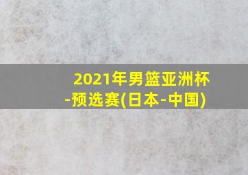 2021年男篮亚洲杯-预选赛(日本-中国)