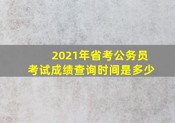 2021年省考公务员考试成绩查询时间是多少