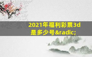 2021年福利彩票3d是多少号√