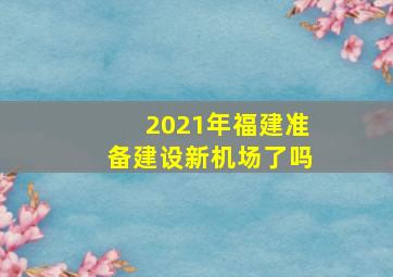 2021年福建准备建设新机场了吗