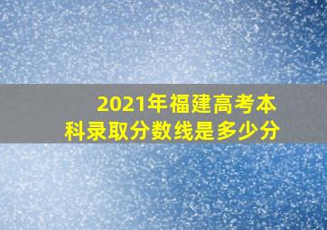 2021年福建高考本科录取分数线是多少分