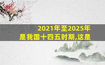 2021年至2025年是我国十四五时期,这是