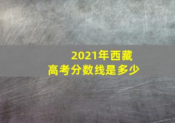 2021年西藏高考分数线是多少