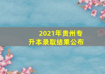 2021年贵州专升本录取结果公布