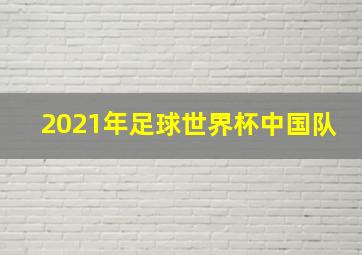 2021年足球世界杯中国队