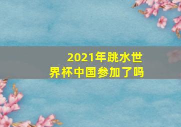 2021年跳水世界杯中国参加了吗