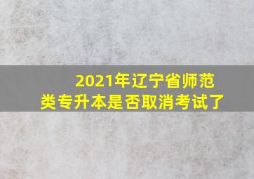 2021年辽宁省师范类专升本是否取消考试了