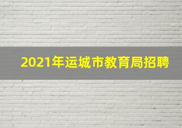 2021年运城市教育局招聘