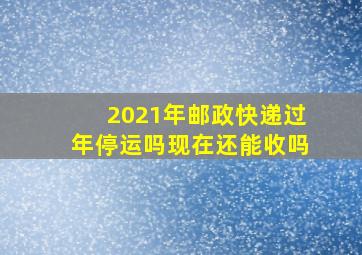 2021年邮政快递过年停运吗现在还能收吗