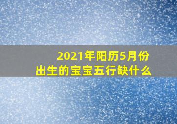 2021年阳历5月份出生的宝宝五行缺什么