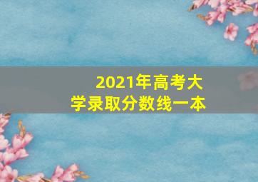 2021年高考大学录取分数线一本