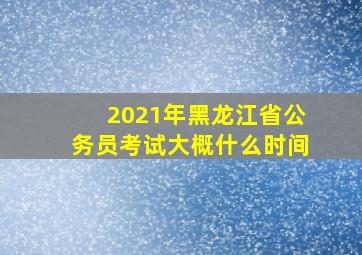 2021年黑龙江省公务员考试大概什么时间