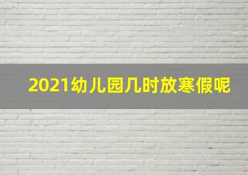 2021幼儿园几时放寒假呢