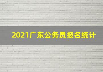 2021广东公务员报名统计