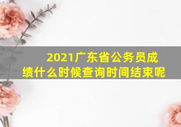 2021广东省公务员成绩什么时候查询时间结束呢