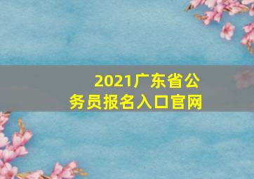 2021广东省公务员报名入口官网