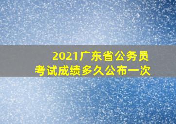 2021广东省公务员考试成绩多久公布一次