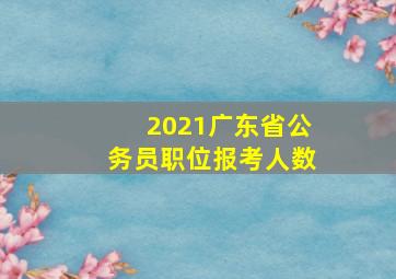 2021广东省公务员职位报考人数